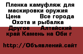 Пленка камуфляж для маскировки оружия › Цена ­ 750 - Все города Охота и рыбалка » Другое   . Алтайский край,Камень-на-Оби г.